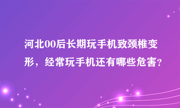 河北00后长期玩手机致颈椎变形，经常玩手机还有哪些危害？