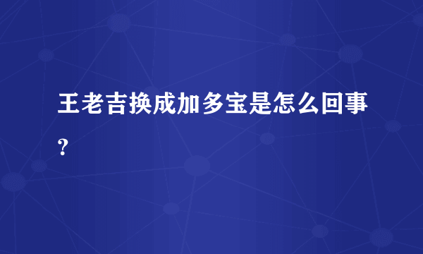 王老吉换成加多宝是怎么回事？