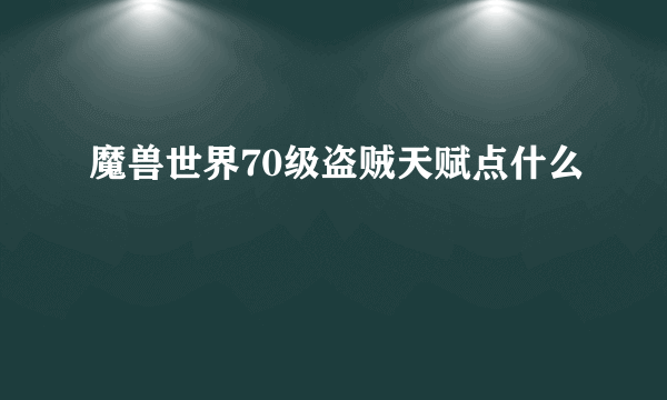 魔兽世界70级盗贼天赋点什么