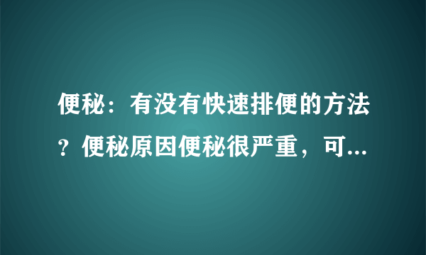 便秘：有没有快速排便的方法？便秘原因便秘很严重，可...