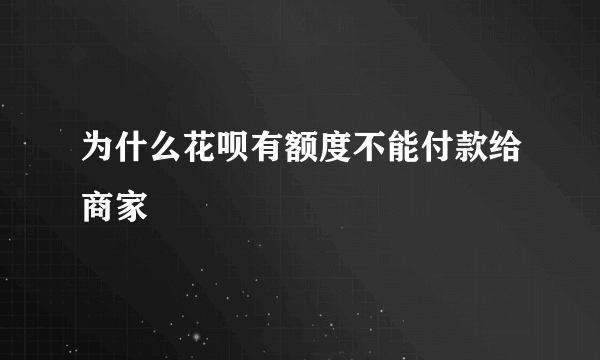 为什么花呗有额度不能付款给商家