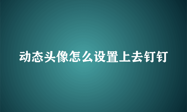 动态头像怎么设置上去钉钉