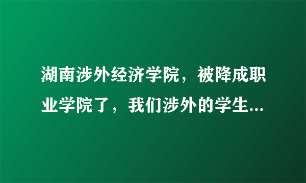 湖南涉外经济学院，被降成职业学院了，我们涉外的学生为什么没有被通知呢，其实涉外这种硬式教育被降级也