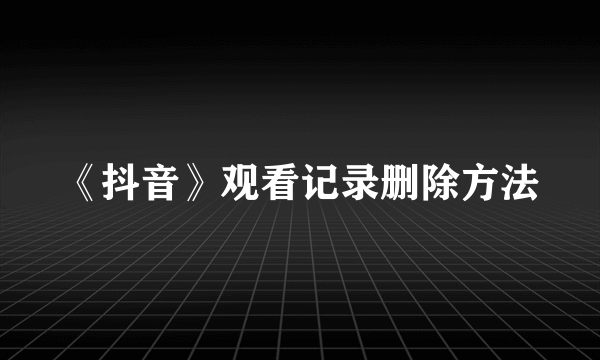 《抖音》观看记录删除方法