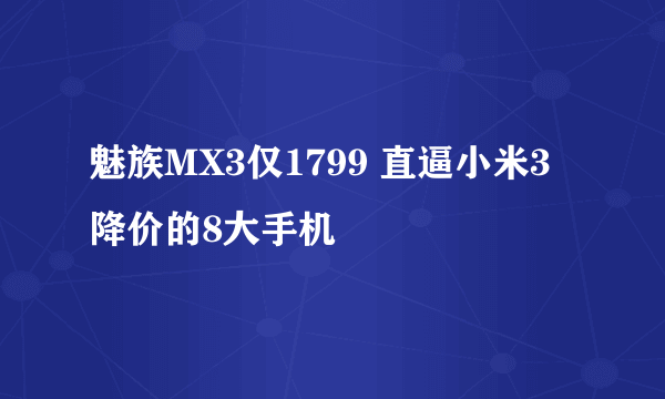 魅族MX3仅1799 直逼小米3降价的8大手机