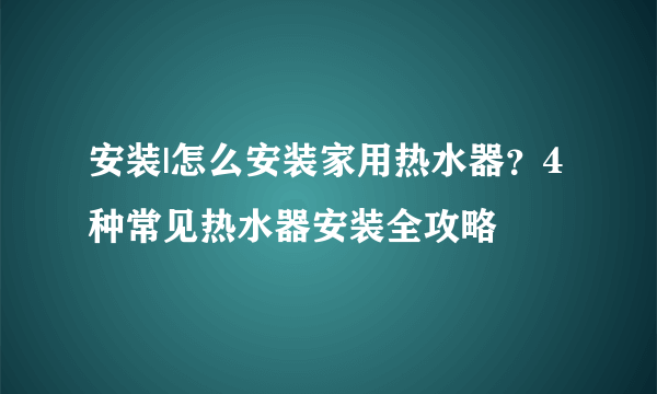 安装|怎么安装家用热水器？4种常见热水器安装全攻略