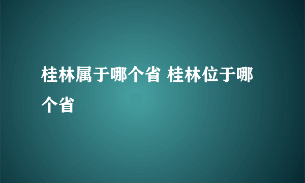 桂林属于哪个省 桂林位于哪个省