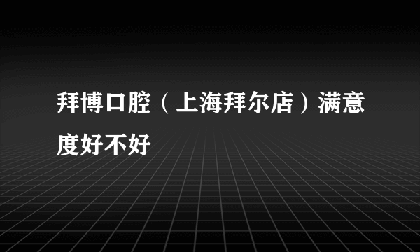 拜博口腔（上海拜尔店）满意度好不好