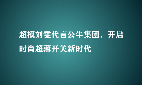 超模刘雯代言公牛集团，开启时尚超薄开关新时代