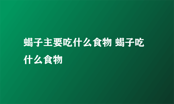 蝎子主要吃什么食物 蝎子吃什么食物