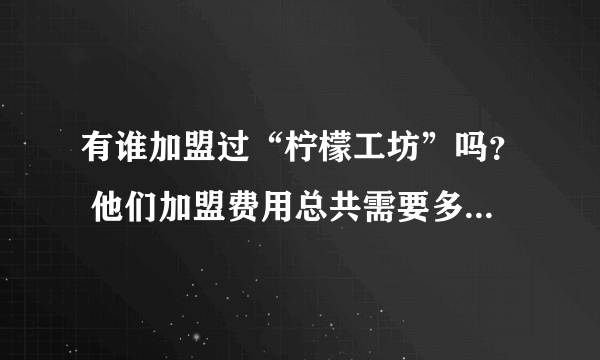 有谁加盟过“柠檬工坊”吗？ 他们加盟费用总共需要多少？包含设备、加盟费、材料等，有加盟的请详细说明下