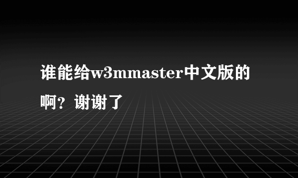 谁能给w3mmaster中文版的啊？谢谢了