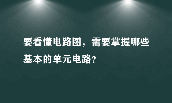 要看懂电路图，需要掌握哪些基本的单元电路？