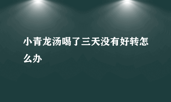 小青龙汤喝了三天没有好转怎么办