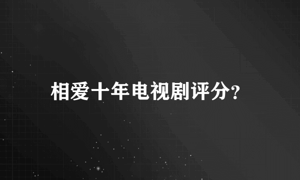 相爱十年电视剧评分？