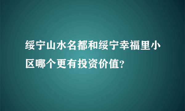 绥宁山水名都和绥宁幸福里小区哪个更有投资价值？