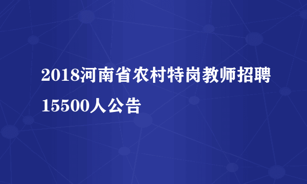 2018河南省农村特岗教师招聘15500人公告