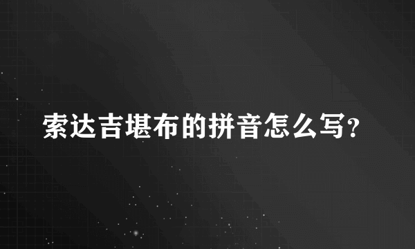 索达吉堪布的拼音怎么写？