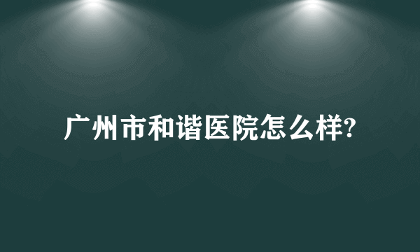 广州市和谐医院怎么样?