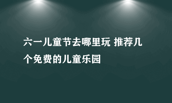 六一儿童节去哪里玩 推荐几个免费的儿童乐园