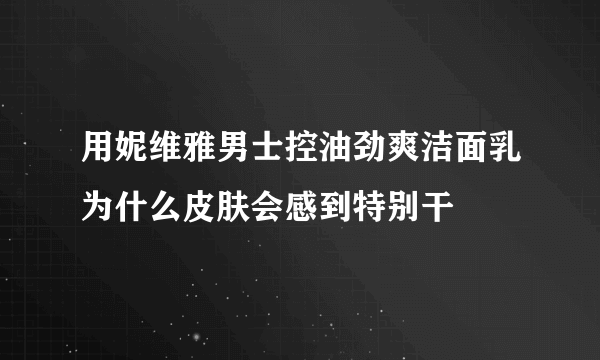 用妮维雅男士控油劲爽洁面乳为什么皮肤会感到特别干