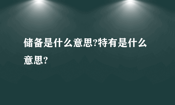 储备是什么意思?特有是什么意思?