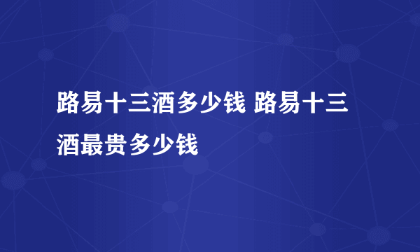 路易十三酒多少钱 路易十三酒最贵多少钱