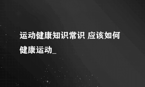 运动健康知识常识 应该如何健康运动_