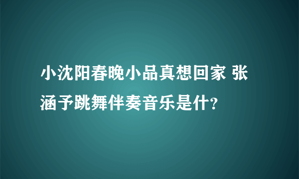 小沈阳春晚小品真想回家 张涵予跳舞伴奏音乐是什？