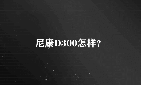 尼康D300怎样？