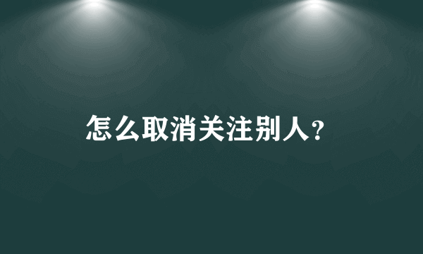 怎么取消关注别人？