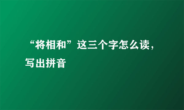 “将相和”这三个字怎么读，写出拼音