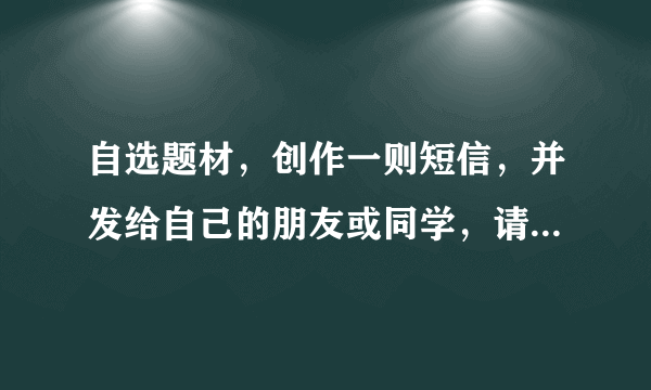 自选题材，创作一则短信，并发给自己的朋友或同学，请对方评价。