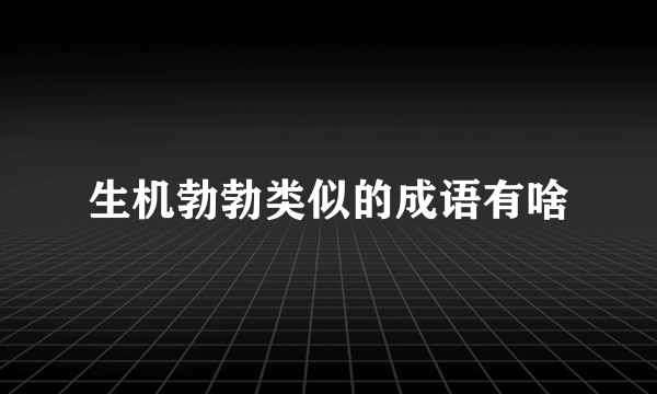 生机勃勃类似的成语有啥