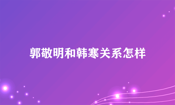 郭敬明和韩寒关系怎样