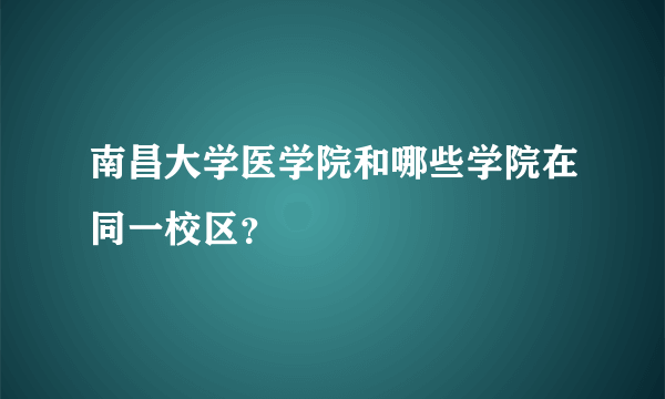 南昌大学医学院和哪些学院在同一校区？