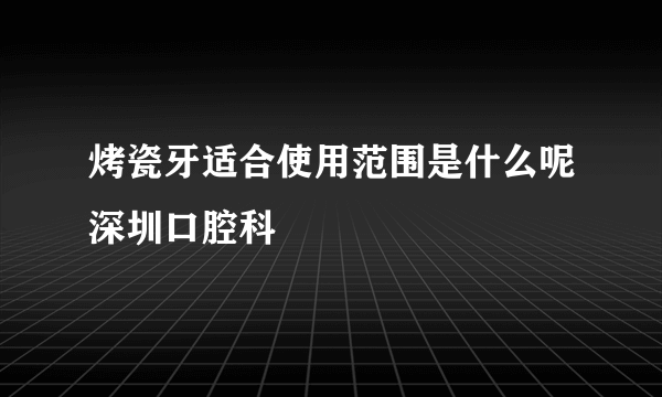 烤瓷牙适合使用范围是什么呢深圳口腔科