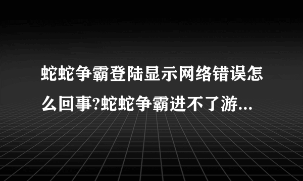 蛇蛇争霸登陆显示网络错误怎么回事?蛇蛇争霸进不了游戏怎么办