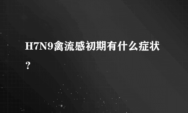 H7N9禽流感初期有什么症状？