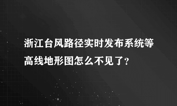 浙江台风路径实时发布系统等高线地形图怎么不见了？