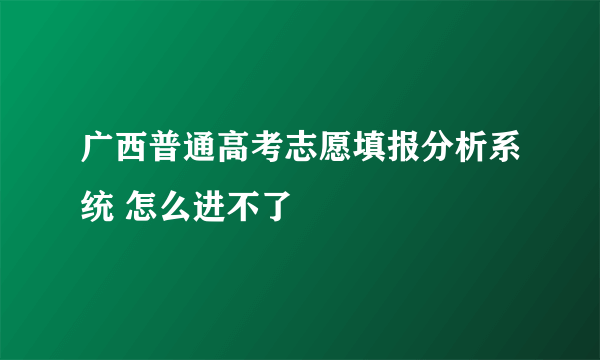 广西普通高考志愿填报分析系统 怎么进不了