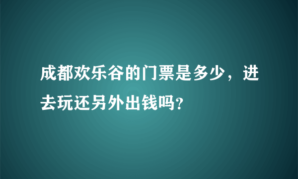 成都欢乐谷的门票是多少，进去玩还另外出钱吗？