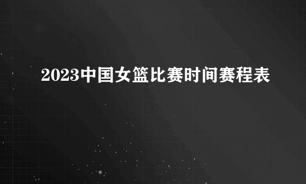 2023中国女篮比赛时间赛程表