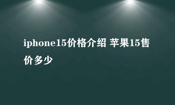 iphone15价格介绍 苹果15售价多少