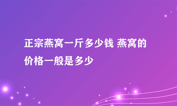 正宗燕窝一斤多少钱 燕窝的价格一般是多少