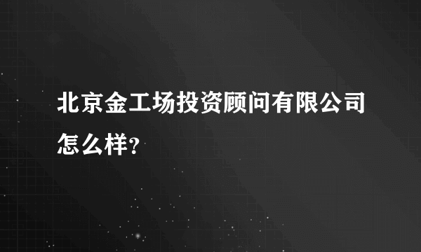 北京金工场投资顾问有限公司怎么样？