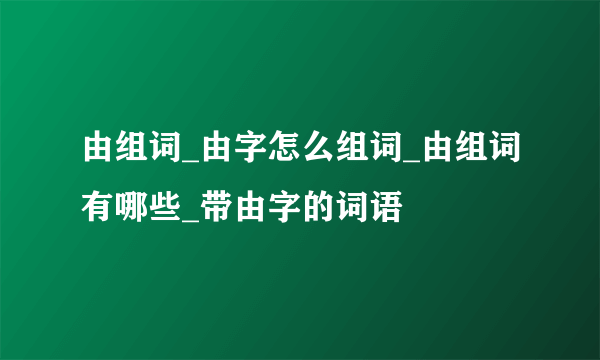 由组词_由字怎么组词_由组词有哪些_带由字的词语