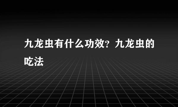 九龙虫有什么功效？九龙虫的吃法