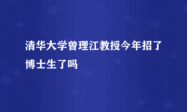 清华大学曾理江教授今年招了博士生了吗