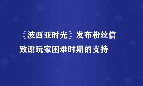 《波西亚时光》发布粉丝信 致谢玩家困难时期的支持